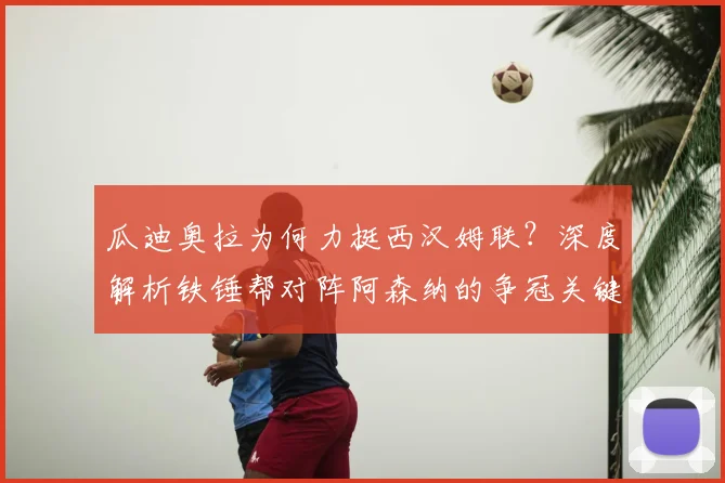 瓜迪奥拉为何力挺西汉姆联？深度解析铁锤帮对阵阿森纳的争冠关键战