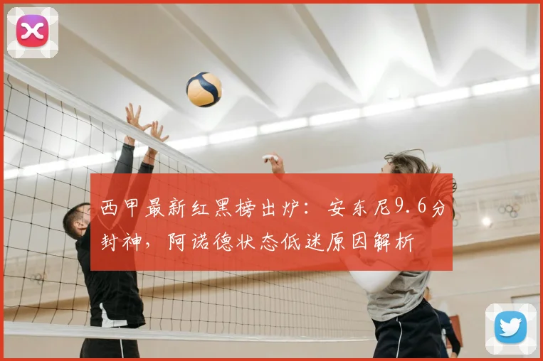 西甲最新红黑榜出炉：安东尼9.6分封神，阿诺德状态低迷原因解析