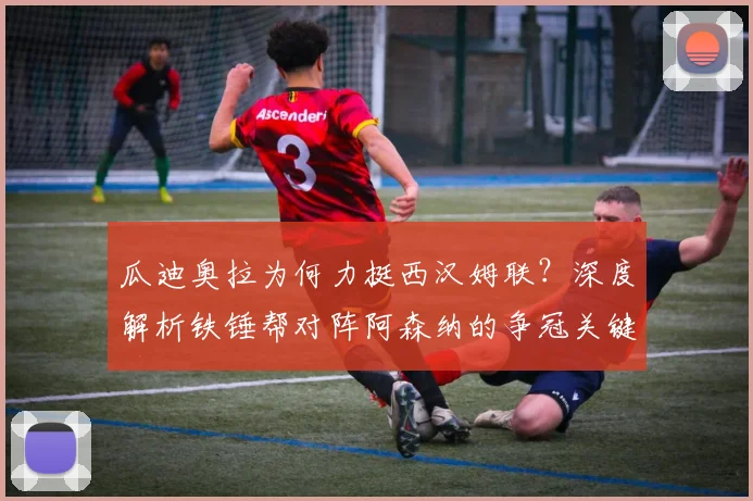 瓜迪奥拉为何力挺西汉姆联?深度解析铁锤帮对阵阿森纳的争冠关键战