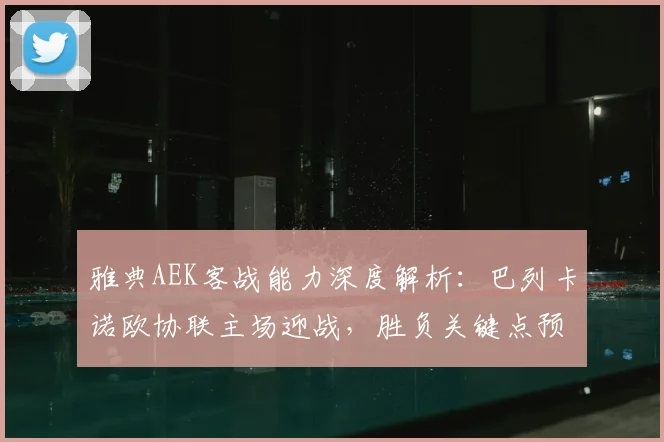 雅典AEK客战能力深度解析：巴列卡诺欧协联主场迎战，胜负关键点预测