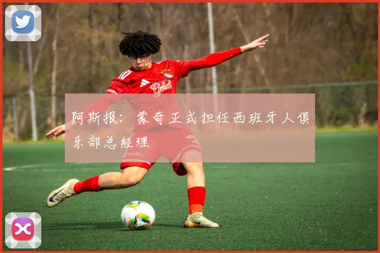 阿斯报：蒙奇正式担任西班牙人俱乐部总经理