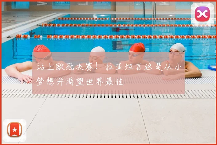 站上欧冠决赛！拉亚坦言这是从小梦想并渴望世界最佳