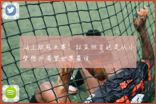 站上欧冠决赛！拉亚坦言这是从小梦想并渴望世界最佳