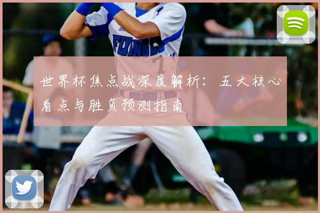 世界杯焦点战深度解析：五大核心看点与胜负预测指南