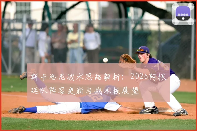斯卡洛尼战术思路解析：2026阿根廷队阵容更新与战术板展望